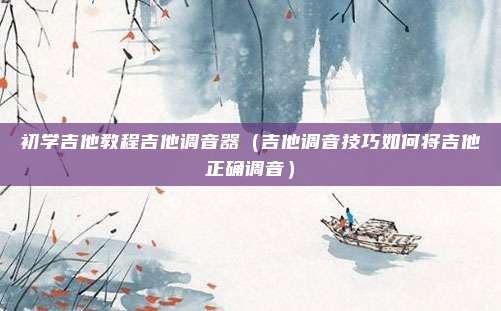初学吉他教程吉他调音器（吉他调音技巧如何将吉他正确调音）
