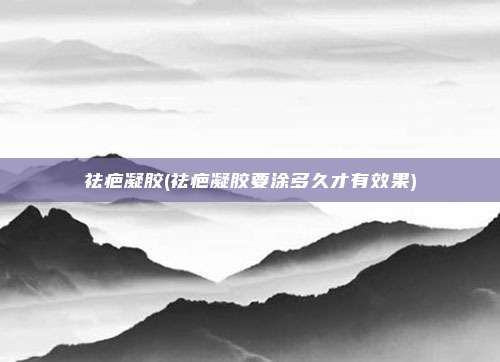 祛疤凝胶(祛疤凝胶要涂多久才有效果)