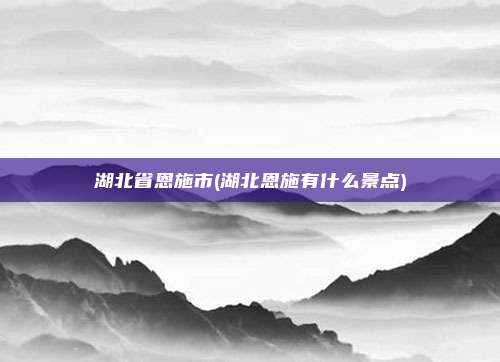 湖北省恩施市(湖北恩施有什么景点)