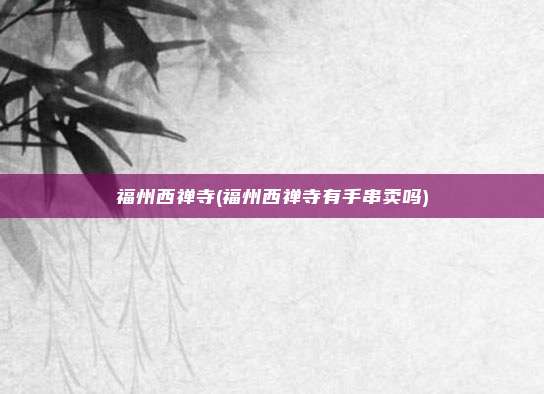 福州西禅寺(福州西禅寺有手串卖吗)