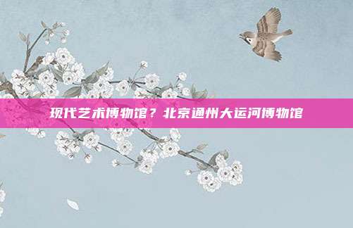 现代艺术博物馆?北京通州大运河博物馆