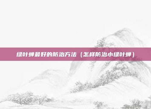 绿叶蝉最好的防治方法（怎样防治小绿叶蝉）