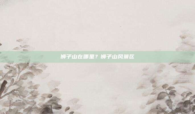 狮子山在哪里？狮子山风景区