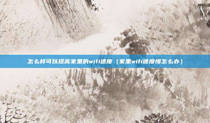怎么样可以提高家里的wifi速度(家里wifi速度慢怎么办)