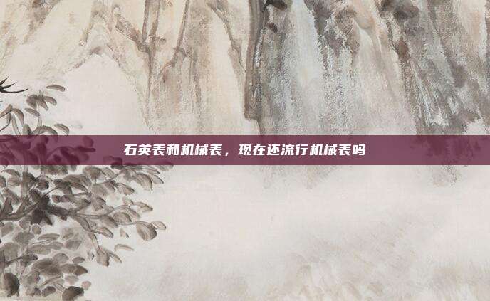 石英表和机械表，现在还流行机械表吗