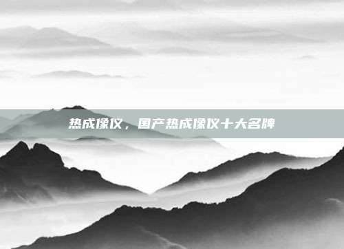 热成像仪，国产热成像仪十大名牌