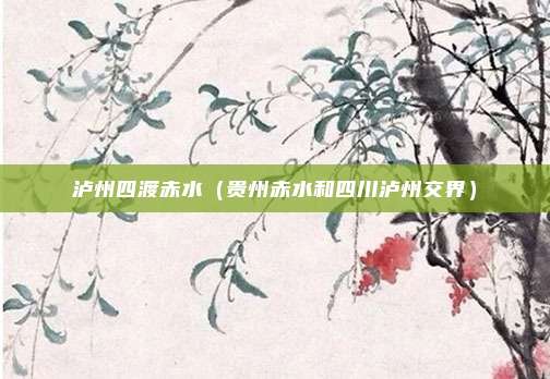 泸州四渡赤水（贵州赤水和四川泸州交界）