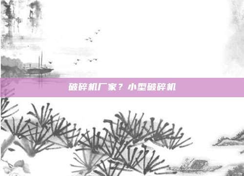 破碎机厂家？小型破碎机