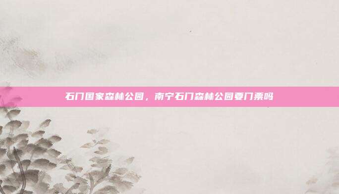 石门国家森林公园，南宁石门森林公园要门票吗