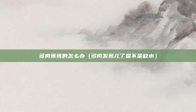 多肉蔫蔫的怎么办（多肉发蔫儿了是不是缺水）