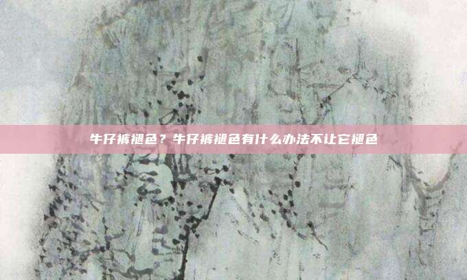 牛仔裤褪色?牛仔裤褪色有什么办法不让它褪色