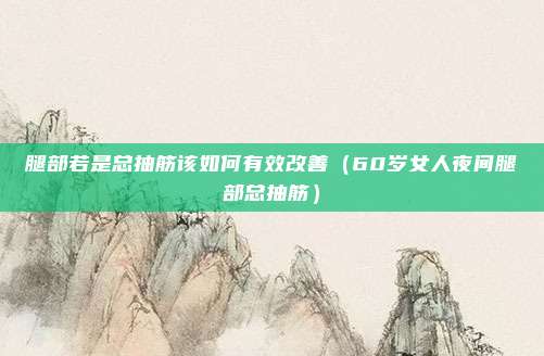 腿部若是总抽筋该如何有效改善（60岁女人夜间腿部总抽筋）