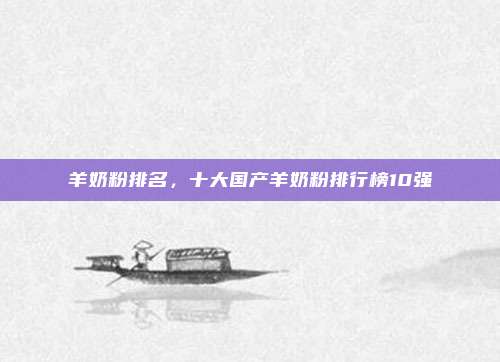 羊奶粉排名,十大国产羊奶粉排行榜10强