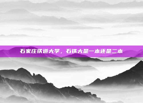 石家庄铁道大学，石铁大是一本还是二本
