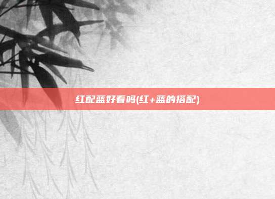 红配蓝好看吗(红+蓝的搭配)