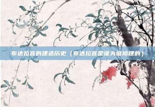 布达拉宫的建造历史（布达拉宫是谁为谁修建的）