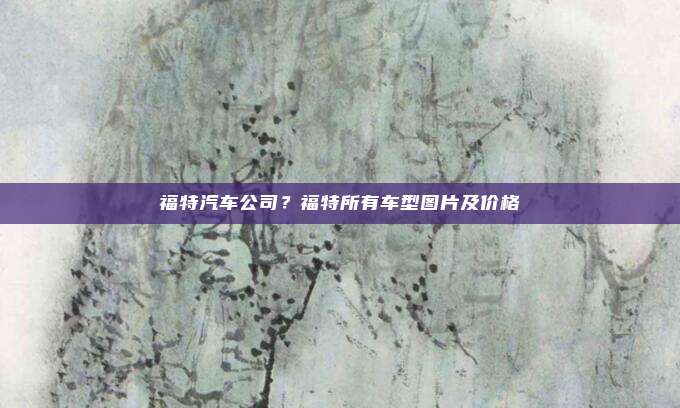 福特汽车公司?福特所有车型图片及价格