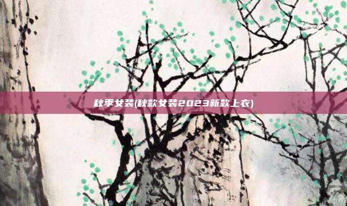 秋季女装(秋款女装2023新款上衣)