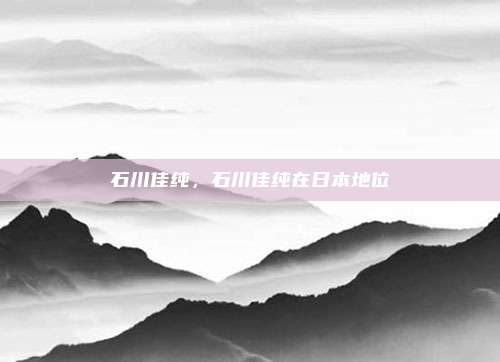 石川佳纯,石川佳纯在日本地位