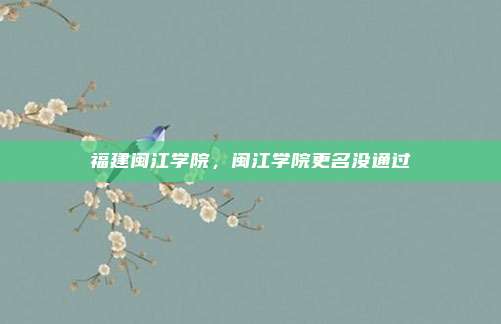 福建闽江学院，闽江学院更名没通过