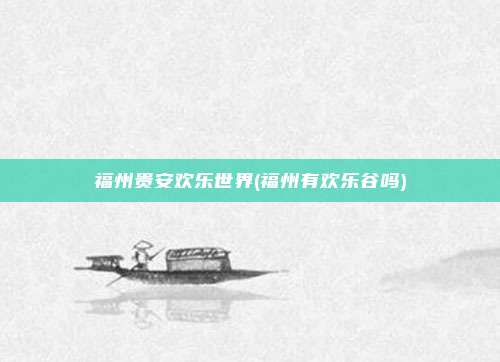 福州贵安欢乐世界(福州有欢乐谷吗)