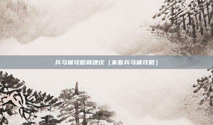 兵马俑攻略和建议（来看兵马俑攻略）