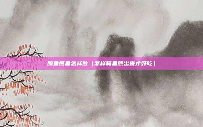 腌鱼煎鱼怎样做（怎样腌鱼煎出来才好吃）