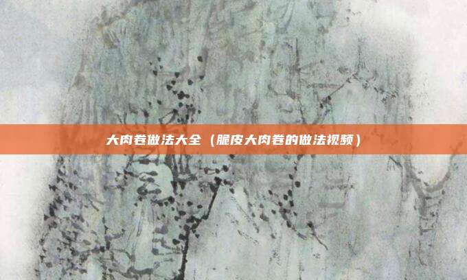 大肉卷做法大全（脆皮大肉卷的做法视频）