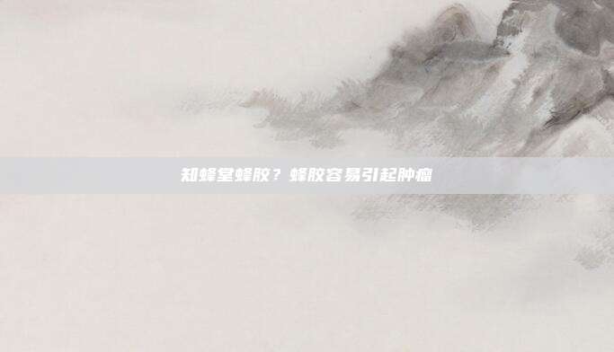 知蜂堂蜂胶？蜂胶容易引起肿瘤