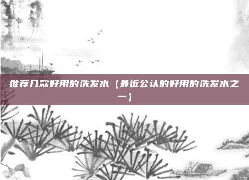 推荐几款好用的洗发水（最近公认的好用的洗发水之一）