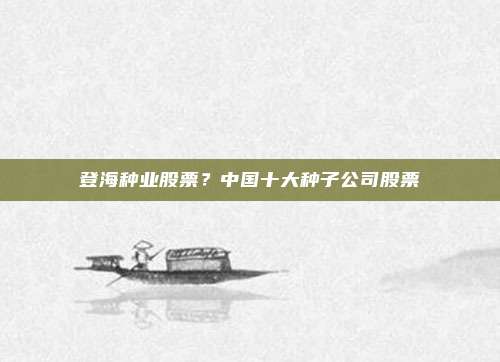 登海种业股票？中国十大种子公司股票