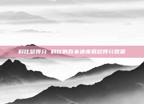 科比总得分 科比的百米速度和总得分数据
