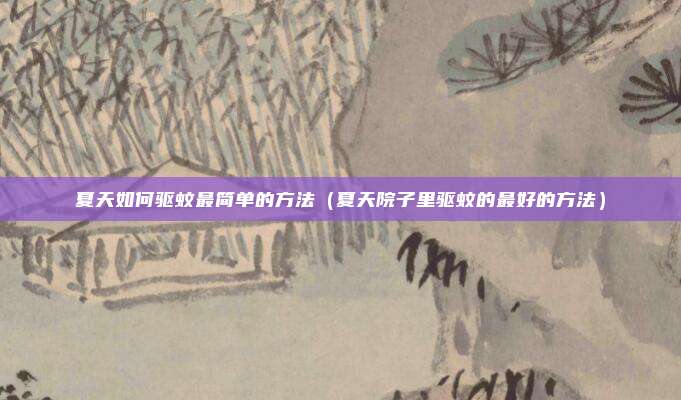 夏天如何驱蚊最简单的方法（夏天院子里驱蚊的最好的方法）