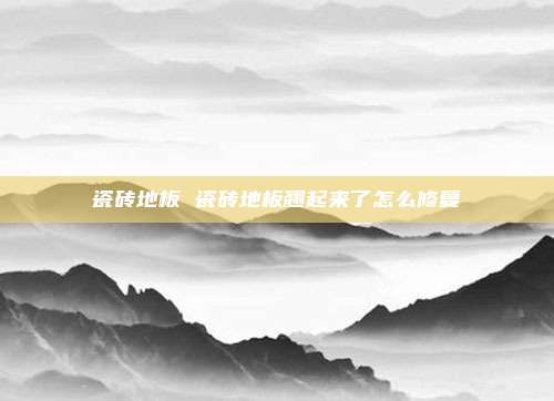 瓷砖地板 瓷砖地板翘起来了怎么修复