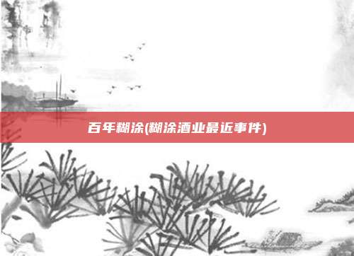 百年糊涂(糊涂酒业最近事件)