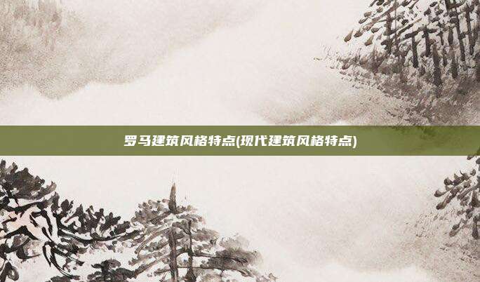 罗马建筑风格特点(现代建筑风格特点)