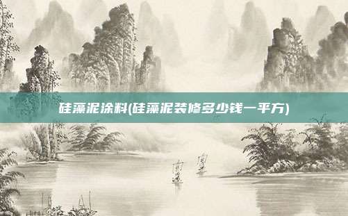 硅藻泥涂料(硅藻泥装修多少钱一平方)
