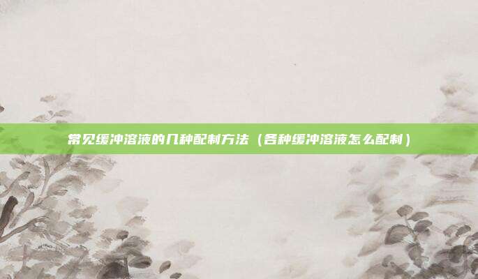 常见缓冲溶液的几种配制方法（各种缓冲溶液怎么配制）