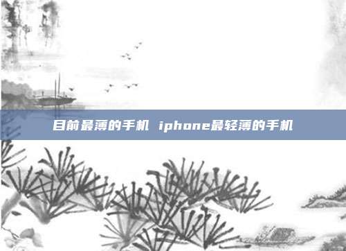 目前最薄的手机 iphone最轻薄的手机