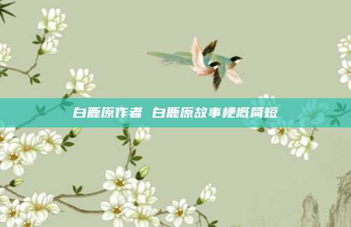 白鹿原作者 白鹿原故事梗概简短