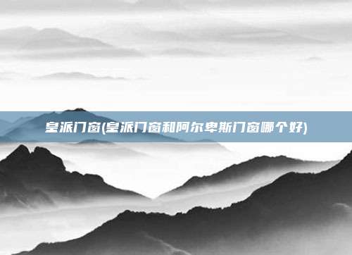 皇派门窗(皇派门窗和阿尔卑斯门窗哪个好)