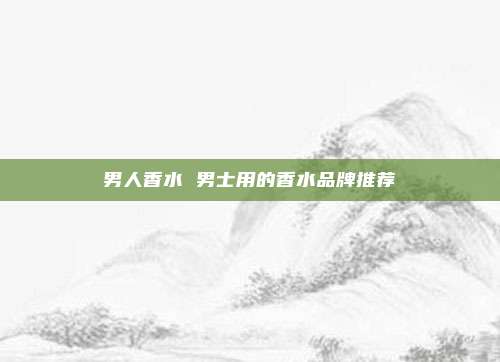 男人香水 男士用的香水品牌推荐