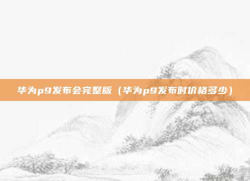 华为p9发布会完整版（华为p9发布时价格多少）