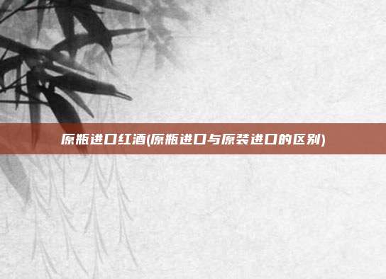 原瓶进口红酒(原瓶进口与原装进口的区别)