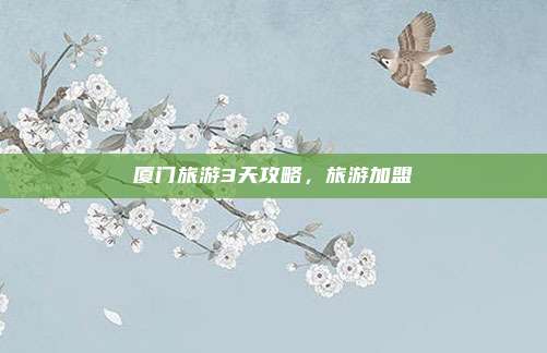 厦门旅游3天攻略,旅游加盟