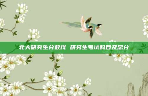 北大研究生分数线 研究生考试科目及总分