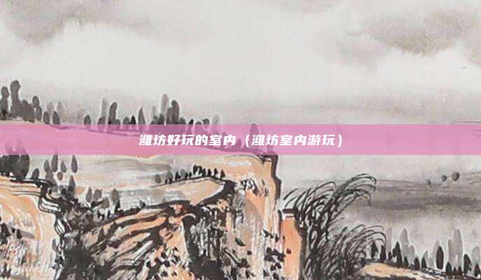 潍坊好玩的室内（潍坊室内游玩）