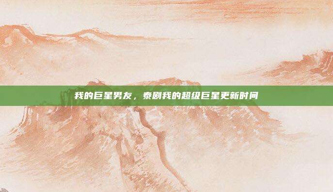 我的巨星男友,泰剧我的超级巨星更新时间