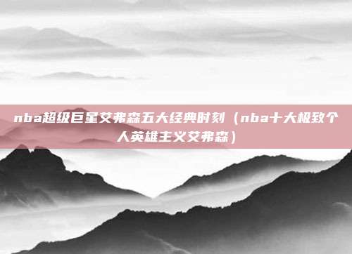 nba超级巨星艾弗森五大经典时刻（nba十大极致个人英雄主义艾弗森）