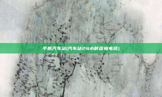 平邑汽车站(汽车站24小时咨询电话)